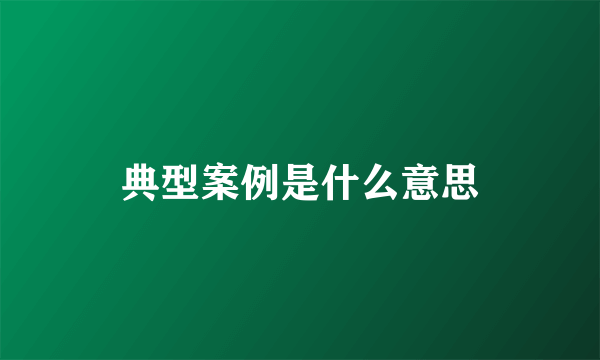 典型案例是什么意思