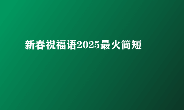新春祝福语2025最火简短