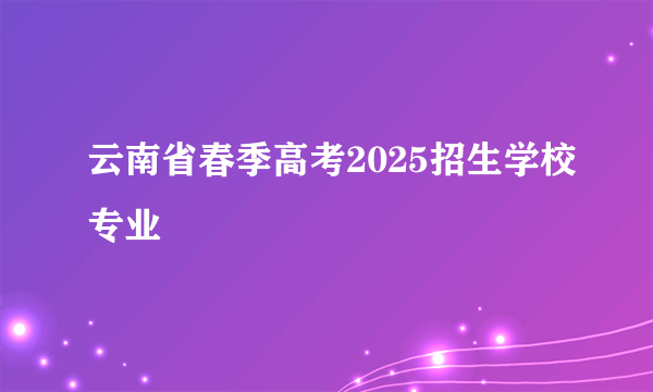 云南省春季高考2025招生学校专业