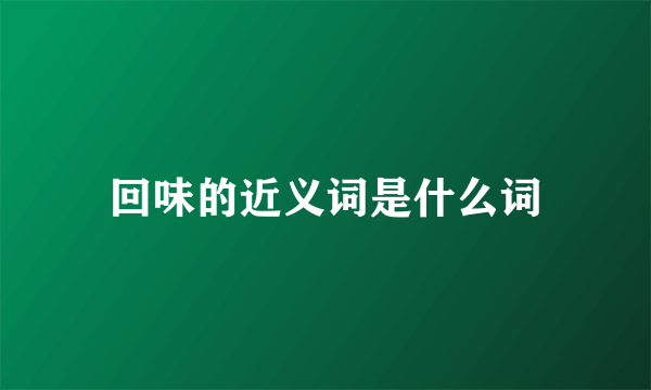 回味的近义词是什么词