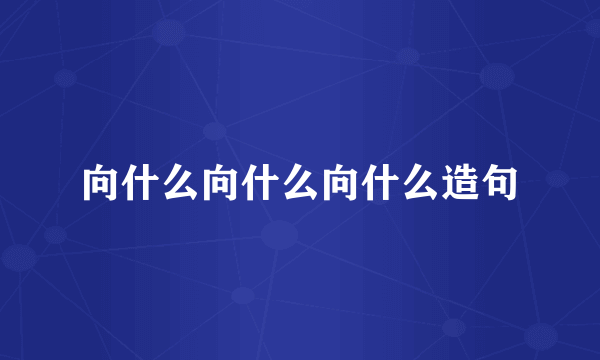 向什么向什么向什么造句