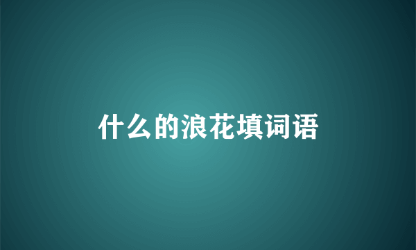 什么的浪花填词语