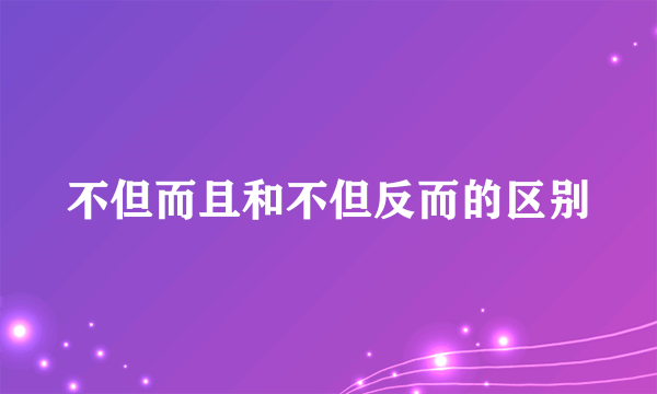 不但而且和不但反而的区别