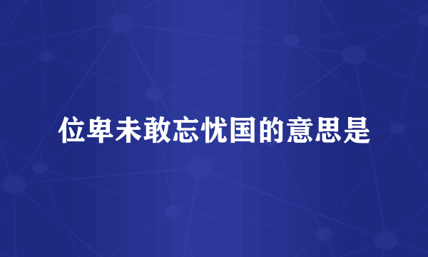 位卑未敢忘忧国的意思是