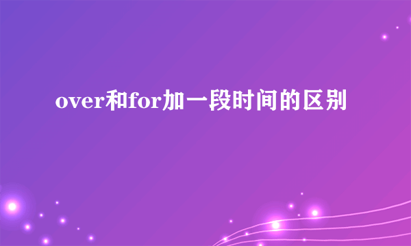 over和for加一段时间的区别