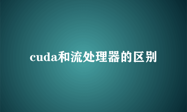 cuda和流处理器的区别