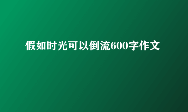 假如时光可以倒流600字作文