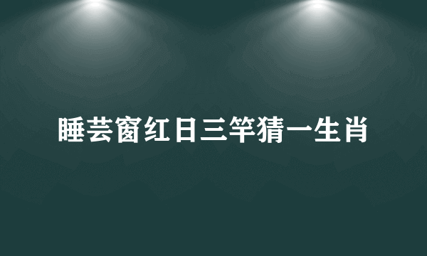 睡芸窗红日三竿猜一生肖