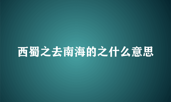西蜀之去南海的之什么意思
