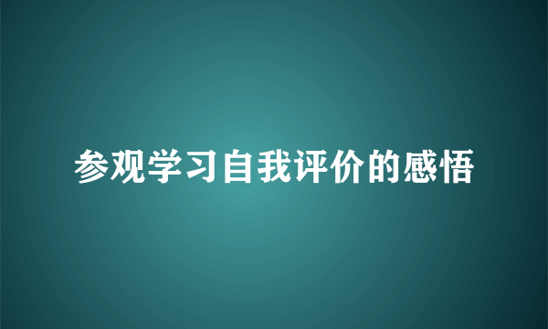 参观学习自我评价的感悟