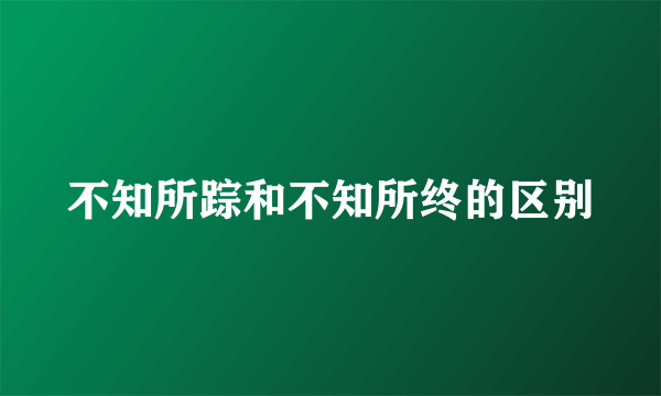 不知所踪和不知所终的区别
