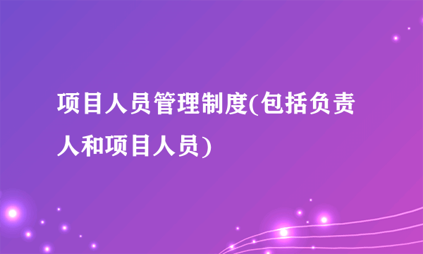 项目人员管理制度(包括负责人和项目人员)
