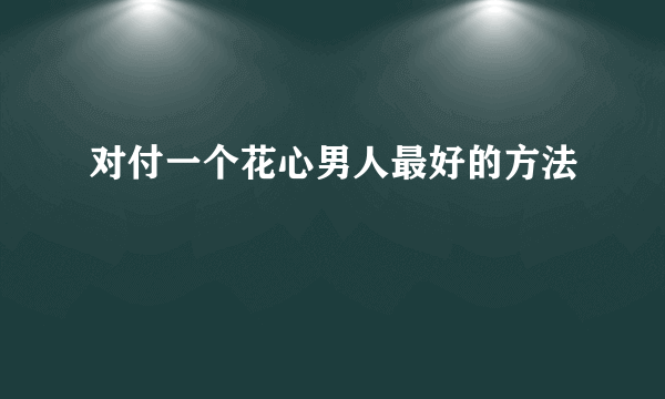 对付一个花心男人最好的方法
