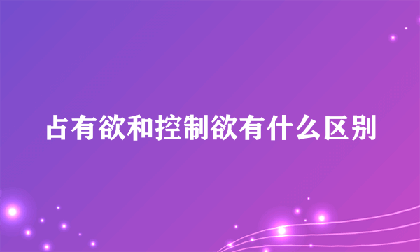 占有欲和控制欲有什么区别