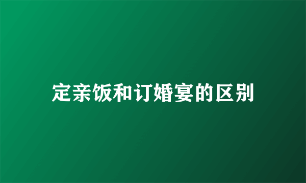定亲饭和订婚宴的区别