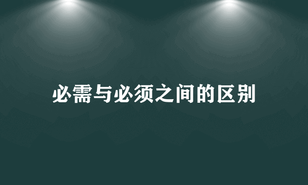 必需与必须之间的区别