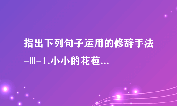 指出下列句子运用的修辞手法-|||-1.小小的花苞圆圆的,鼓鼓的,恰如衣襟上的盘