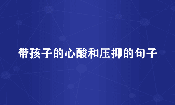 带孩子的心酸和压抑的句子
