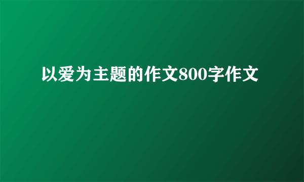 以爱为主题的作文800字作文