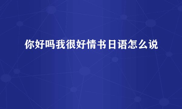 你好吗我很好情书日语怎么说