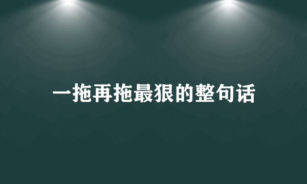 一拖再拖最狠的整句话