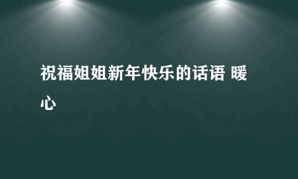 祝福姐姐新年快乐的话语 暖心
