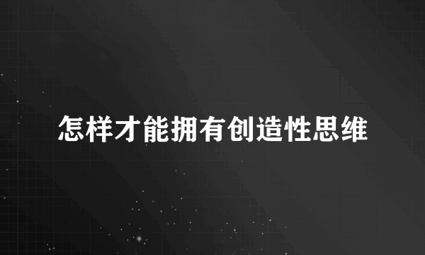 怎样才能拥有创造性思维