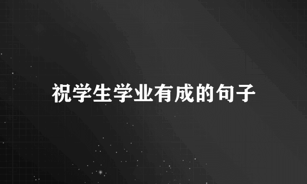 祝学生学业有成的句子