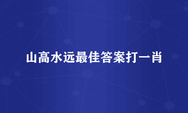 山高水远最佳答案打一肖
