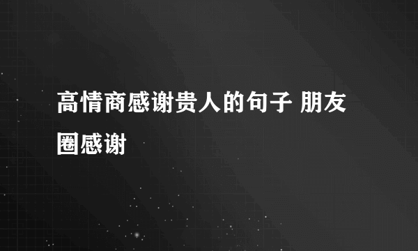 高情商感谢贵人的句子 朋友圈感谢