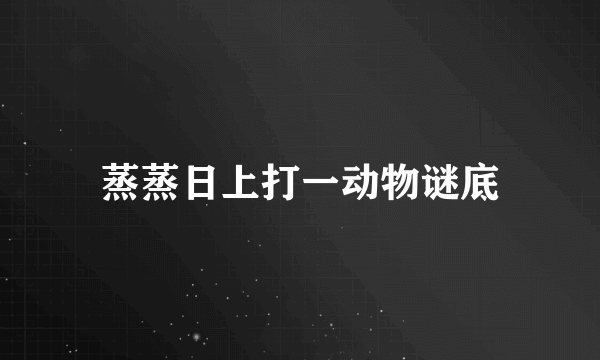 蒸蒸日上打一动物谜底