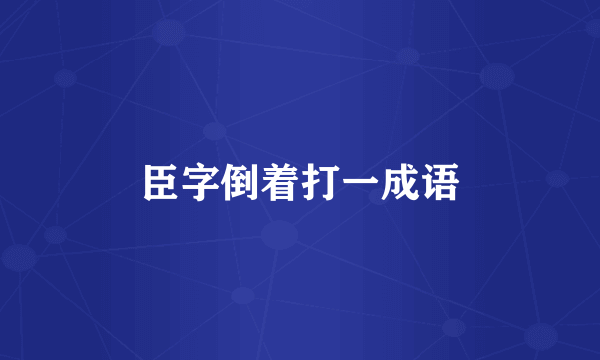 臣字倒着打一成语