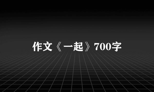 作文《一起》700字