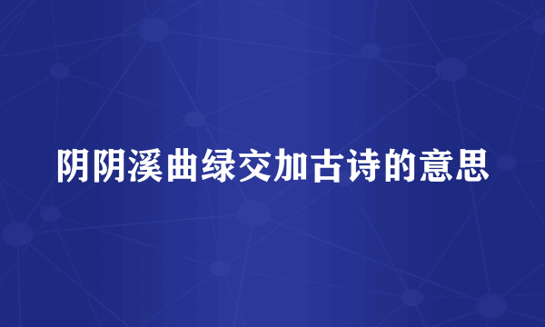 阴阴溪曲绿交加古诗的意思