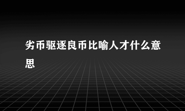 劣币驱逐良币比喻人才什么意思