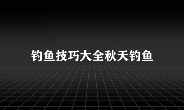 钓鱼技巧大全秋天钓鱼