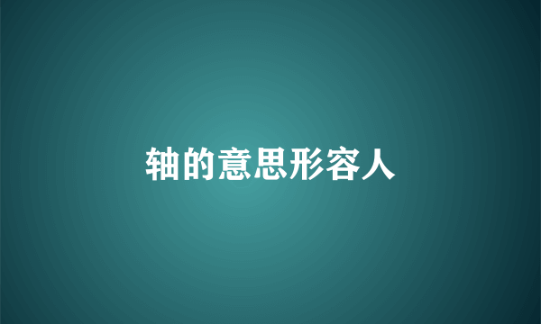 轴的意思形容人
