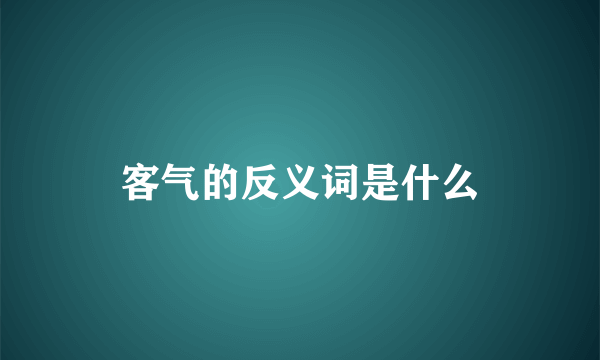 客气的反义词是什么