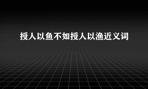 授人以鱼不如授人以渔近义词