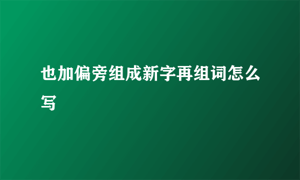 也加偏旁组成新字再组词怎么写