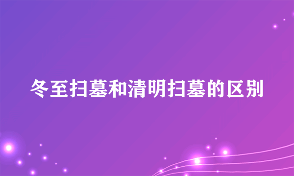 冬至扫墓和清明扫墓的区别