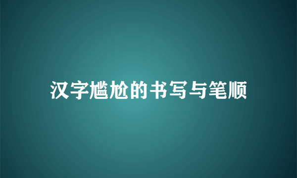 汉字尴尬的书写与笔顺