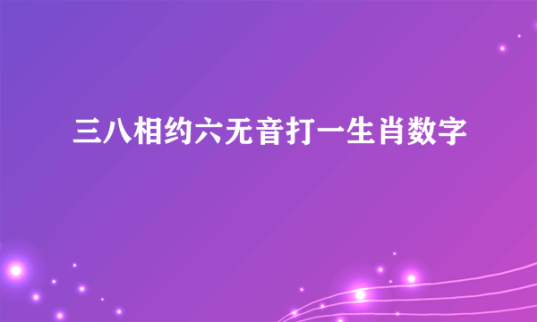 三八相约六无音打一生肖数字