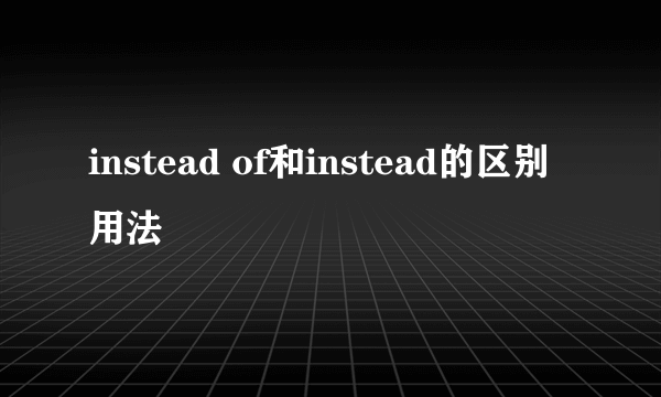 instead of和instead的区别用法