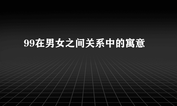 99在男女之间关系中的寓意