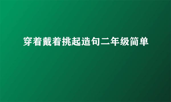 穿着戴着挑起造句二年级简单