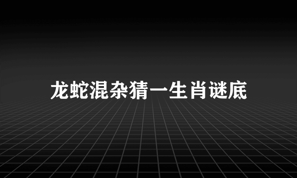 龙蛇混杂猜一生肖谜底