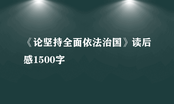 《论坚持全面依法治国》读后感1500字