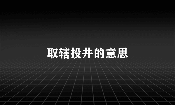 取辖投井的意思