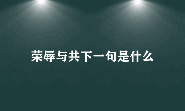 荣辱与共下一句是什么